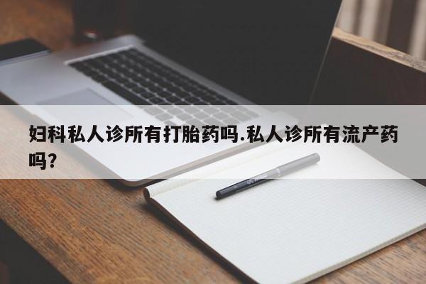 在哪里买流产药包邮妇科私人诊所有打胎药吗.私人诊所有流产药吗？