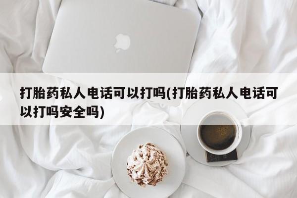 在哪里买流产药包邮打胎药私人电话可以打吗(打胎药私人电话可以打吗安全吗)