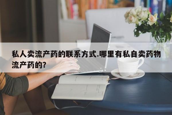 在哪里买流产药包邮私人卖流产药的联系方式.哪里有私自卖药物流产药的？