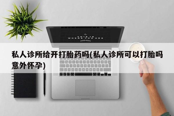 在哪里买流产药包邮私人诊所给开打胎药吗(私人诊所可以打胎吗意外怀孕)