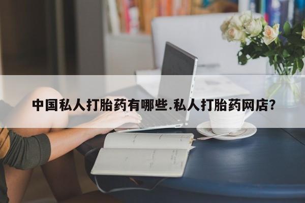 在哪里买流产药包邮中国私人打胎药有哪些.私人打胎药网店？
