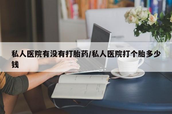 在哪里买流产药包邮私人医院有没有打胎药/私人医院打个胎多少钱
