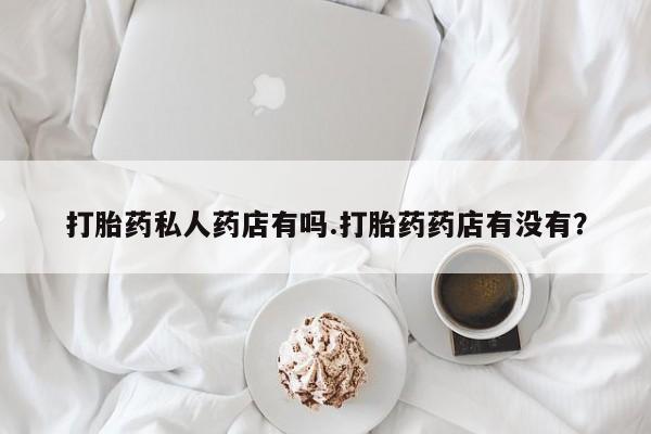 在哪里买流产药包邮打胎药私人药店有吗.打胎药药店有没有？