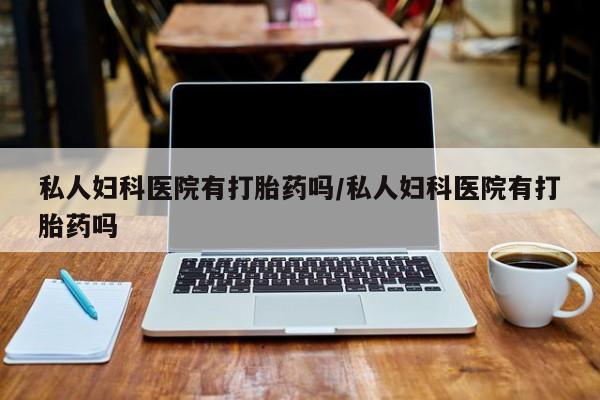 在哪里买流产药包邮私人妇科医院有打胎药吗/私人妇科医院有打胎药吗