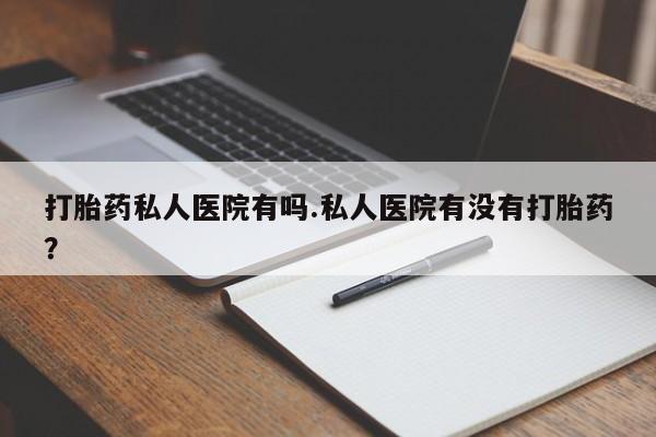 在哪里买流产药包邮打胎药私人医院有吗.私人医院有没有打胎药？