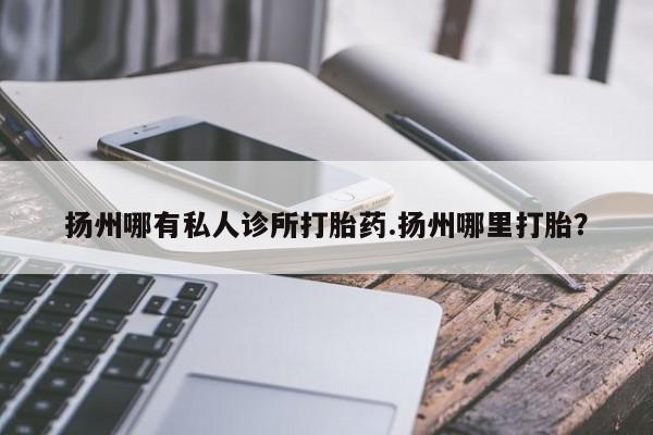 在哪里买流产药包邮扬州哪有私人诊所打胎药.扬州哪里打胎？