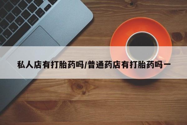 在哪里买流产药包邮私人店有打胎药吗/普通药店有打胎药吗一