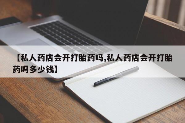在哪里买流产药包邮【私人药店会开打胎药吗,私人药店会开打胎药吗多少钱】