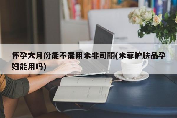 在哪里买流产药包邮怀孕大月份能不能用米非司酮(米菲护肤品孕妇能用吗)