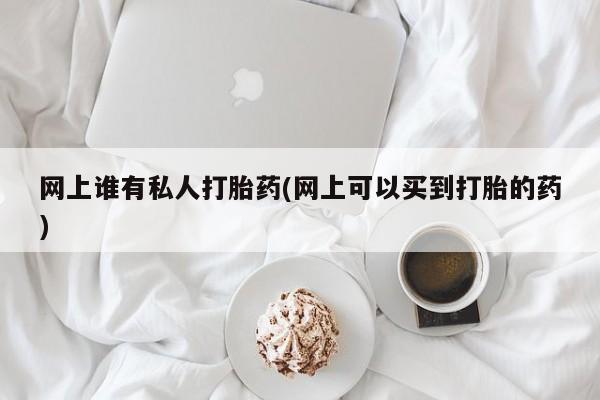 在哪里买流产药包邮网上谁有私人打胎药(网上可以买到打胎的药)