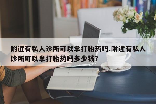 在哪里买流产药包邮附近有私人诊所可以拿打胎药吗.附近有私人诊所可以拿打胎药吗多少钱？