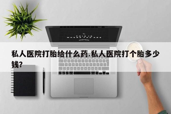 在哪里买流产药包邮私人医院打胎给什么药.私人医院打个胎多少钱？