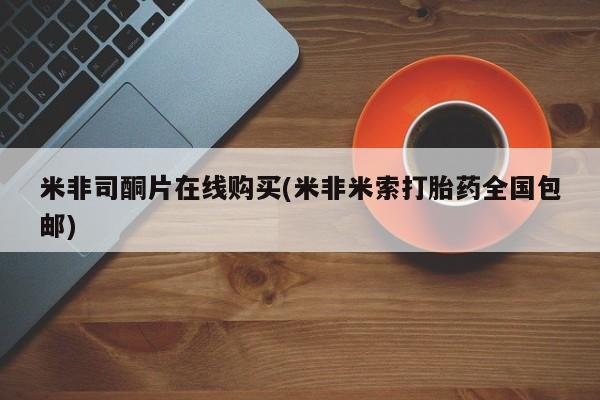 在哪里买流产药包邮米非司酮片在线购买(米非米索打胎药全国包邮)
