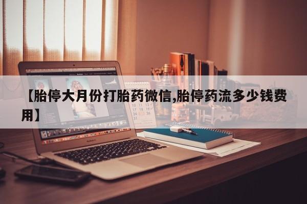 在哪里买流产药包邮【胎停大月份打胎药微信,胎停药流多少钱费用】