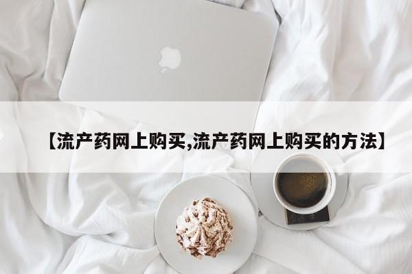 在哪里买流产药包邮【流产药网上购买,流产药网上购买的方法】