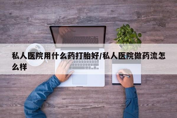 在哪里买流产药包邮私人医院用什么药打胎好/私人医院做药流怎么样