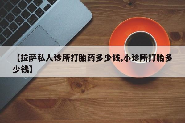 在哪里买流产药包邮【拉萨私人诊所打胎药多少钱,小诊所打胎多少钱】