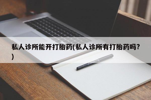 在哪里买流产药包邮私人诊所能开打胎药(私人诊所有打胎药吗?)