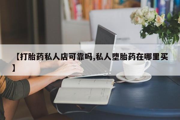 在哪里买流产药包邮【打胎药私人店可靠吗,私人堕胎药在哪里买】
