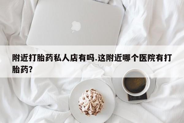 在哪里买流产药包邮附近打胎药私人店有吗.这附近哪个医院有打胎药？