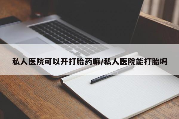 在哪里买流产药包邮私人医院可以开打胎药嘛/私人医院能打胎吗