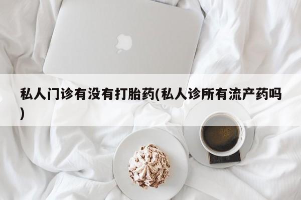 在哪里买流产药包邮私人门诊有没有打胎药(私人诊所有流产药吗)