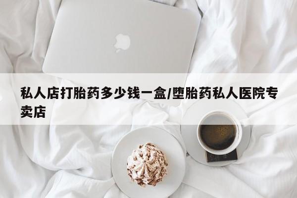 在哪里买流产药包邮私人店打胎药多少钱一盒/堕胎药私人医院专卖店