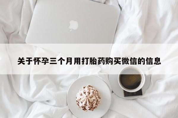 在哪里买流产药包邮关于怀孕三个月用打胎药购买微信的信息