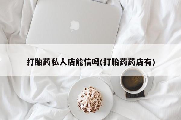 在哪里买流产药包邮打胎药私人店能信吗(打胎药药店有)