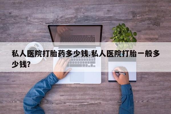 在哪里买流产药包邮私人医院打胎药多少钱.私人医院打胎一般多少钱？