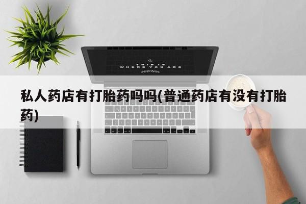 在哪里买流产药包邮私人药店有打胎药吗吗(普通药店有没有打胎药)