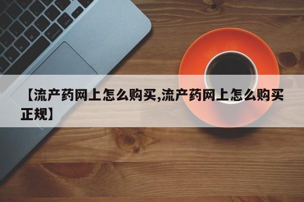 在哪里买流产药包邮【流产药网上怎么购买,流产药网上怎么购买正规】