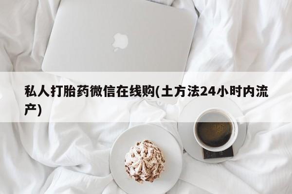 在哪里买流产药包邮私人打胎药微信在线购(土方法24小时内流产)