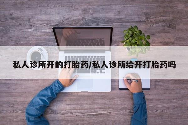 在哪里买流产药包邮私人诊所开的打胎药/私人诊所给开打胎药吗