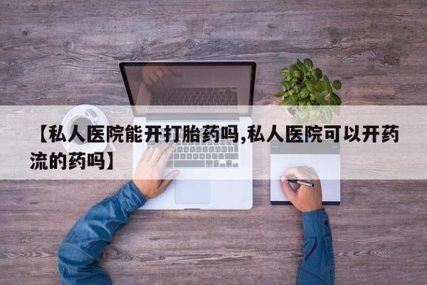 在哪里买流产药包邮【私人医院能开打胎药吗,私人医院可以开药流的药吗】