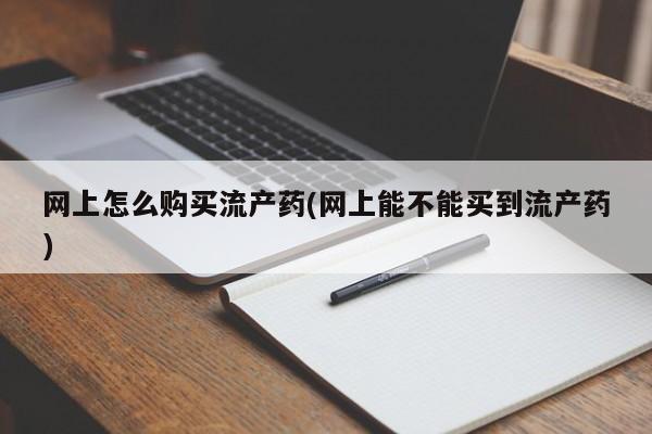 在哪里买流产药包邮网上怎么购买流产药(网上能不能买到流产药)