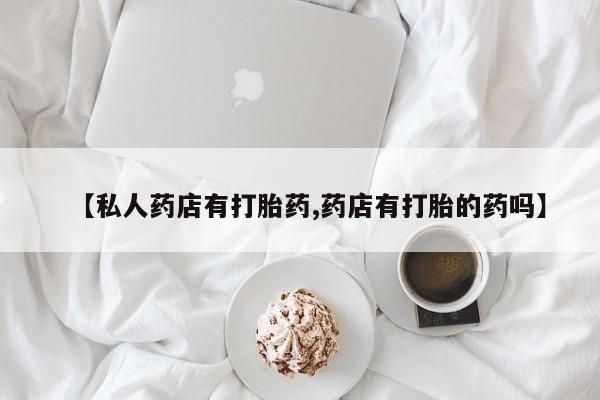 在哪里买流产药包邮【私人药店有打胎药,药店有打胎的药吗】