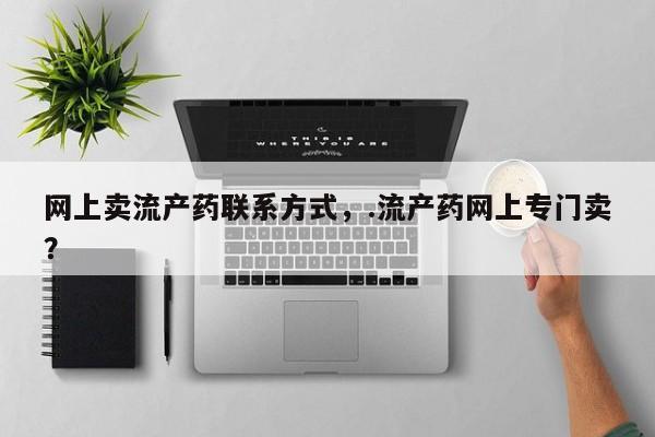 在哪里买流产药包邮网上卖流产药联系方式，.流产药网上专门卖？
