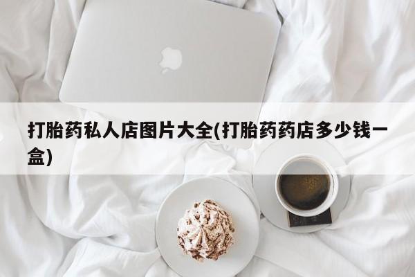 在哪里买流产药包邮打胎药私人店图片大全(打胎药药店多少钱一盒)