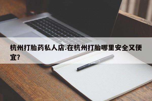 在哪里买流产药包邮杭州打胎药私人店.在杭州打胎哪里安全又便宜？