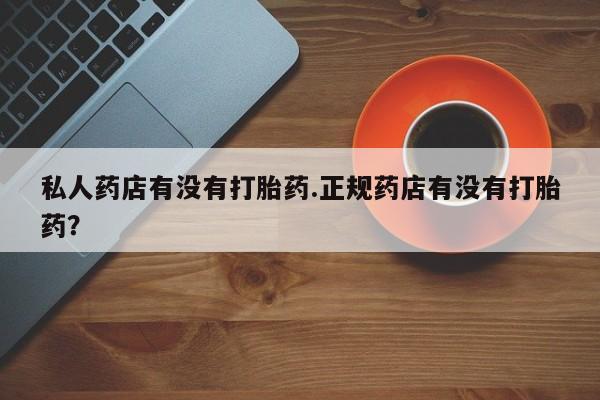 在哪里买流产药包邮私人药店有没有打胎药.正规药店有没有打胎药？