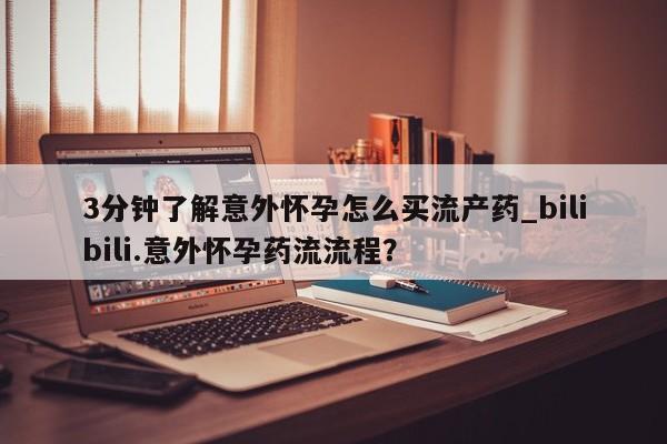 在哪里买流产药包邮3分钟了解意外怀孕怎么买流产药_bilibili.意外怀孕药流流程?